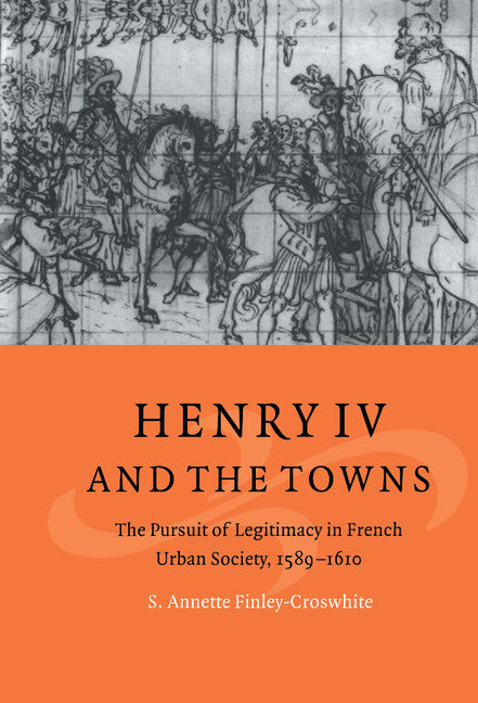 Henry IV and the Towns; The Pursuit of Legitimacy in French Urban Society, 1589–1610 (Hardback) 9780521620178
