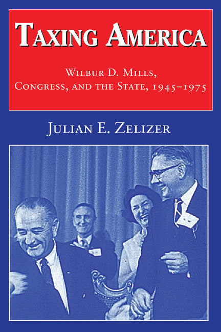 Taxing America; Wilbur D. Mills, Congress, and the State, 1945–1975 (Hardback) 9780521621663