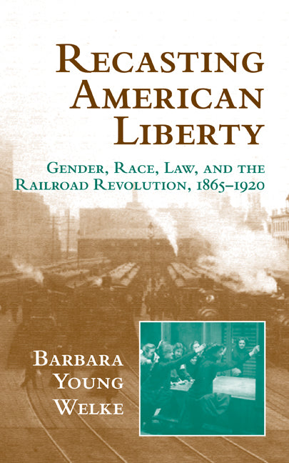 Recasting American Liberty; Gender, Race, Law, and the Railroad Revolution, 1865–1920 (Hardback) 9780521640206