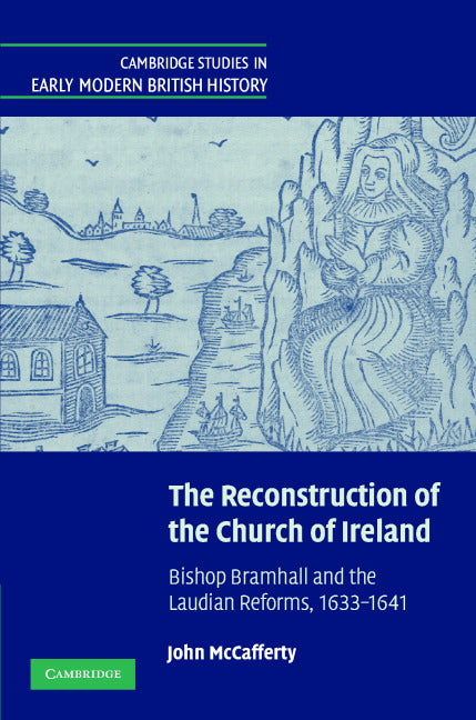 The Reconstruction of the Church of Ireland; Bishop Bramhall and the Laudian Reforms, 1633–1641 (Hardback) 9780521643184