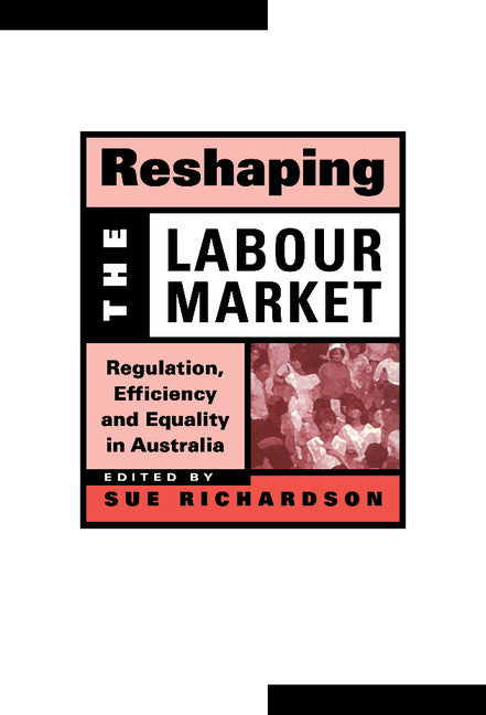 Reshaping the Labour Market; Regulation, Efficiency and Equality in Australia (Hardback) 9780521652810