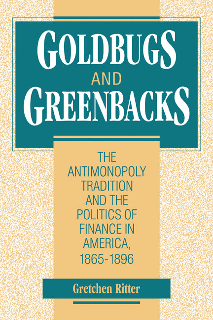 Goldbugs and Greenbacks; The Antimonopoly Tradition and the Politics of Finance in America, 1865–1896 (Paperback) 9780521653923