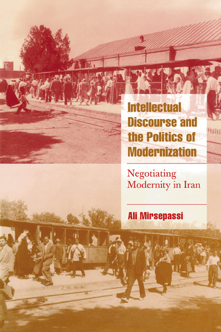 Intellectual Discourse and the Politics of Modernization; Negotiating Modernity in Iran (Paperback) 9780521659970