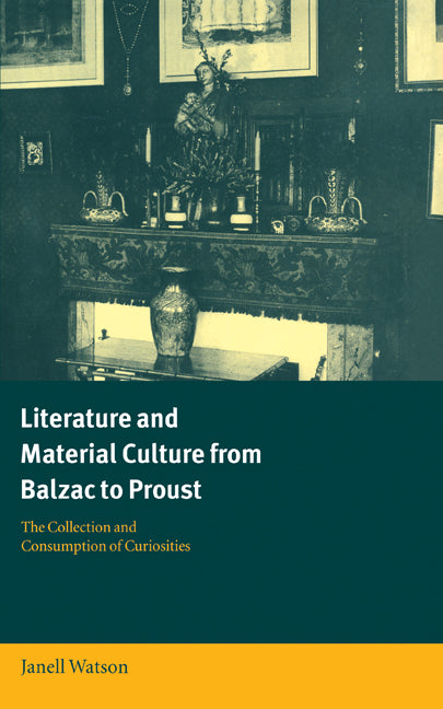 Literature and Material Culture from Balzac to Proust; The Collection and Consumption of Curiosities (Hardback) 9780521661560
