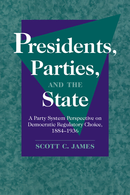 Presidents, Parties, and the State; A Party System Perspective on Democratic Regulatory Choice, 1884–1936 (Hardback) 9780521662772