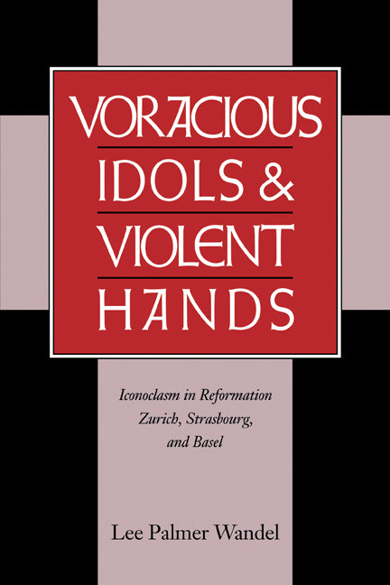 Voracious Idols and Violent Hands; Iconoclasm in Reformation Zurich, Strasbourg, and Basel (Paperback) 9780521663434