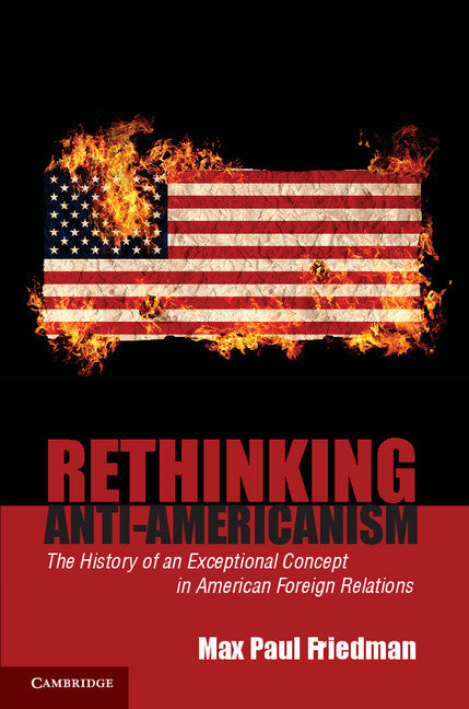 Rethinking Anti-Americanism; The History of an Exceptional Concept in American Foreign Relations (Paperback) 9780521683425