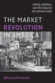 The Market Revolution in America; Liberty, Ambition, and the Eclipse of the Common Good (Hardback) 9780521883658