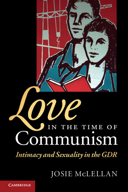 Love in the Time of Communism; Intimacy and Sexuality in the GDR (Paperback) 9780521727617