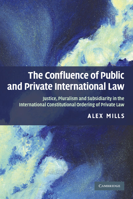 The Confluence of Public and Private International Law; Justice, Pluralism and Subsidiarity in the International Constitutional Ordering of Private Law (Paperback) 9780521731300