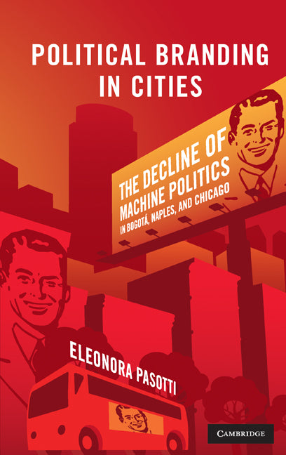 Political Branding in Cities; The Decline of Machine Politics in Bogotá, Naples, and Chicago (Hardback) 9780521762052