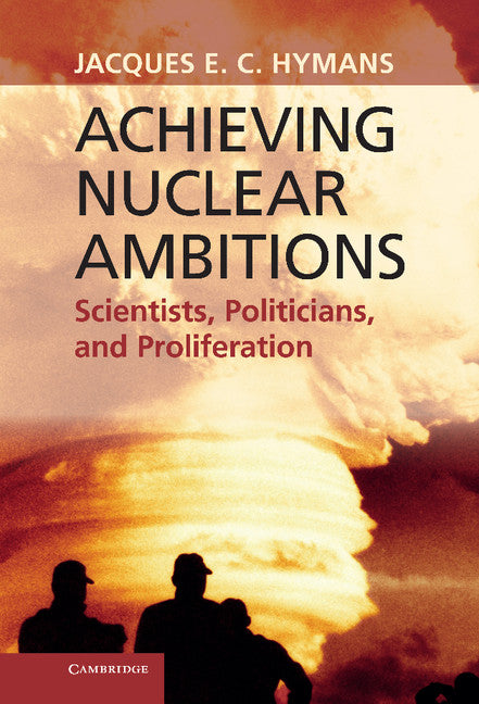 Achieving Nuclear Ambitions; Scientists, Politicians, and Proliferation (Hardback) 9780521767002