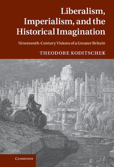 Liberalism, Imperialism, and the Historical Imagination; Nineteenth-Century Visions of a Greater Britain (Hardback) 9780521767910