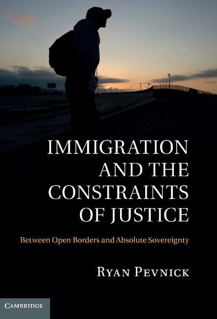 Immigration and the Constraints of Justice; Between Open Borders and Absolute Sovereignty (Hardback) 9780521768986