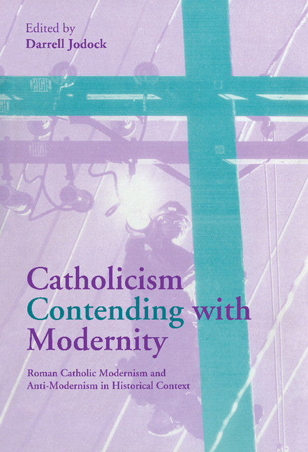 Catholicism Contending with Modernity; Roman Catholic Modernism and Anti-Modernism in Historical Context (Hardback) 9780521770712