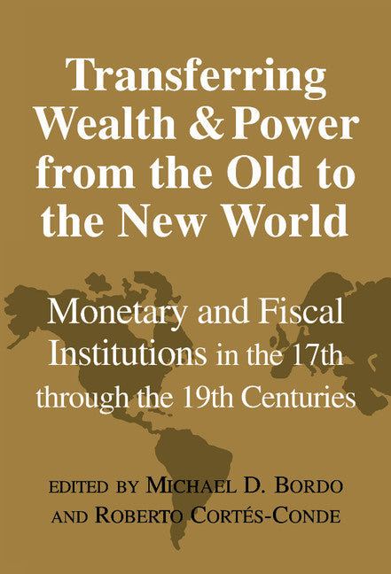 Transferring Wealth and Power from the Old to the New World; Monetary and Fiscal Institutions in the 17th through the 19th Centuries (Hardback) 9780521773058