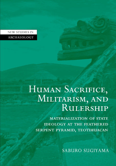 Human Sacrifice, Militarism, and Rulership; Materialization of State Ideology at the Feathered Serpent Pyramid, Teotihuacan (Hardback) 9780521780568