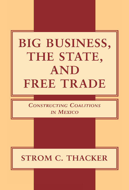 Big Business, the State, and Free Trade; Constructing Coalitions in Mexico (Hardback) 9780521781688