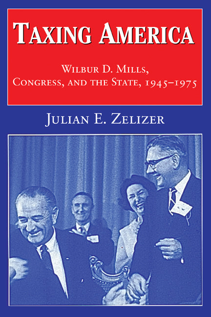 Taxing America; Wilbur D. Mills, Congress, and the State, 1945–1975 (Paperback) 9780521795449