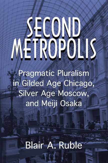 Second Metropolis; Pragmatic Pluralism in Gilded Age Chicago, Silver Age Moscow, and Meiji Osaka (Hardback) 9780521801799