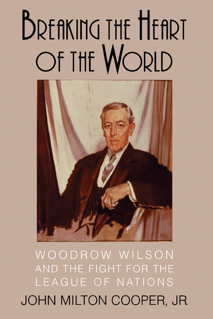 Breaking the Heart of the World; Woodrow Wilson and the Fight for the League of Nations (Hardback) 9780521807869