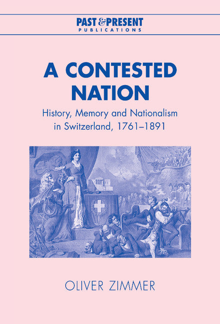 A Contested Nation; History, Memory and Nationalism in Switzerland, 1761–1891 (Hardback) 9780521819190