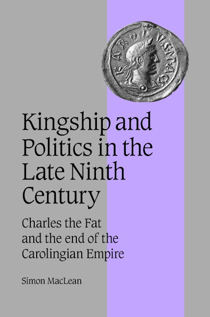 Kingship and Politics in the Late Ninth Century; Charles the Fat and the End of the Carolingian Empire (Hardback) 9780521819459
