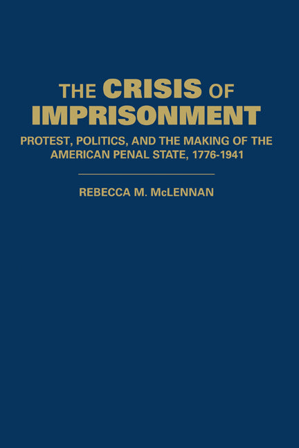 The Crisis of Imprisonment; Protest, Politics, and the Making of the American Penal State, 1776–1941 (Hardback) 9780521830966