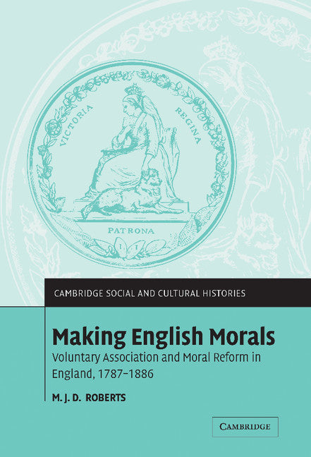 Making English Morals; Voluntary Association and Moral Reform in England, 1787–1886 (Hardback) 9780521833899