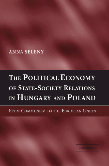 The Political Economy of State-Society Relations in Hungary and Poland; From Communism to the European Union (Hardback) 9780521835640