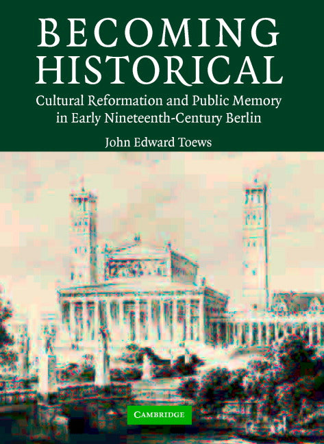 Becoming Historical; Cultural Reformation and Public Memory in Early Nineteenth-Century Berlin (Hardback) 9780521836487