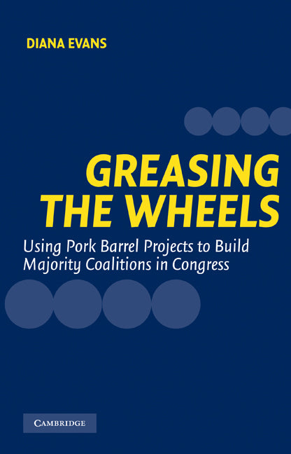 Greasing the Wheels; Using Pork Barrel Projects to Build Majority Coalitions in Congress (Hardback) 9780521836814