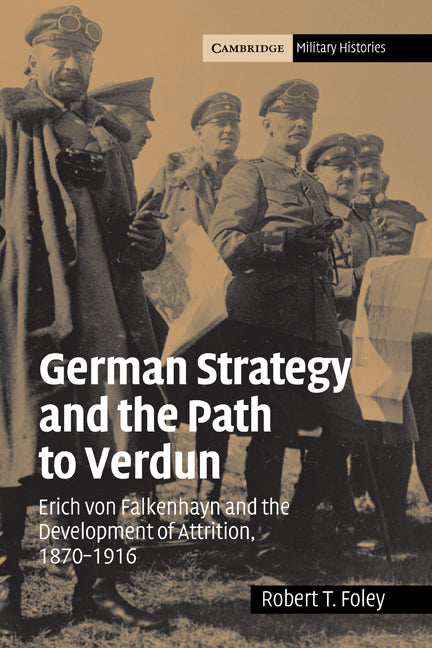 German Strategy and the Path to Verdun; Erich von Falkenhayn and the Development of Attrition, 1870–1916 (Hardback) 9780521841931