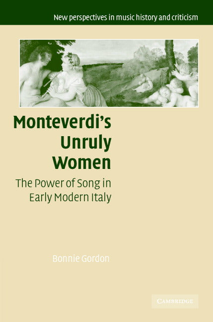 Monteverdi's Unruly Women; The Power of Song in Early Modern Italy (Hardback) 9780521845298