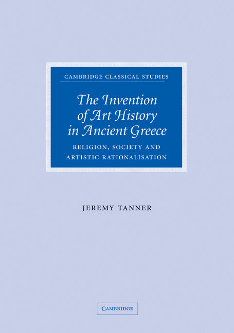 The Invention of Art History in Ancient Greece; Religion, Society and Artistic Rationalisation (Hardback) 9780521846141