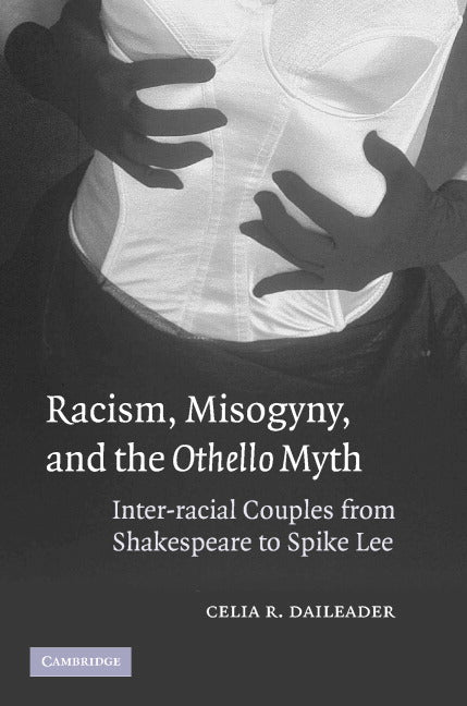 Racism, Misogyny, and the Othello Myth; Inter-racial Couples from Shakespeare to Spike Lee (Hardback) 9780521848787