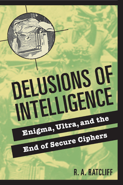 Delusions of Intelligence; Enigma, Ultra, and the End of Secure Ciphers (Hardback) 9780521855228