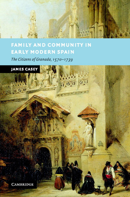 Family and Community in Early Modern Spain; The Citizens of Granada, 1570–1739 (Hardback) 9780521855891