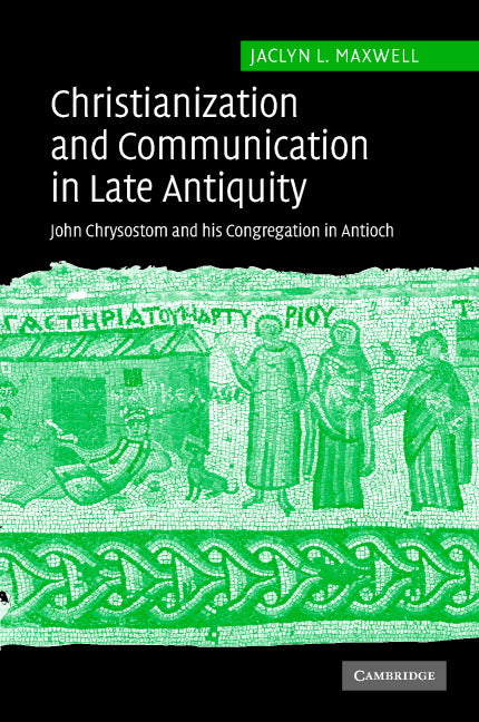 Christianization and Communication in Late Antiquity; John Chrysostom and his Congregation in Antioch (Hardback) 9780521860406