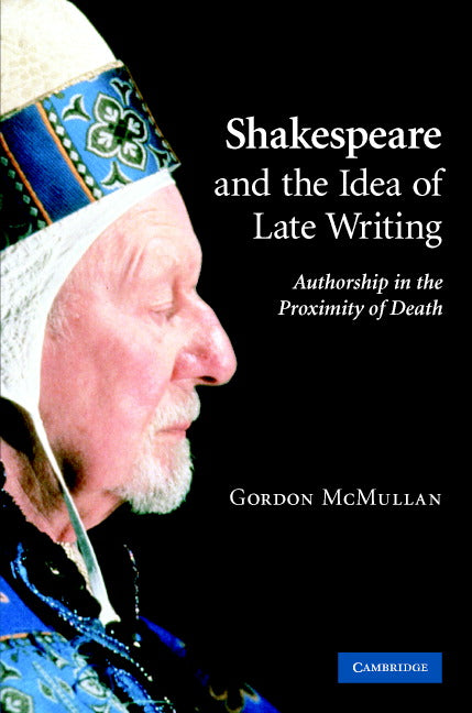 Shakespeare and the Idea of Late Writing; Authorship in the Proximity of Death (Hardback) 9780521863049