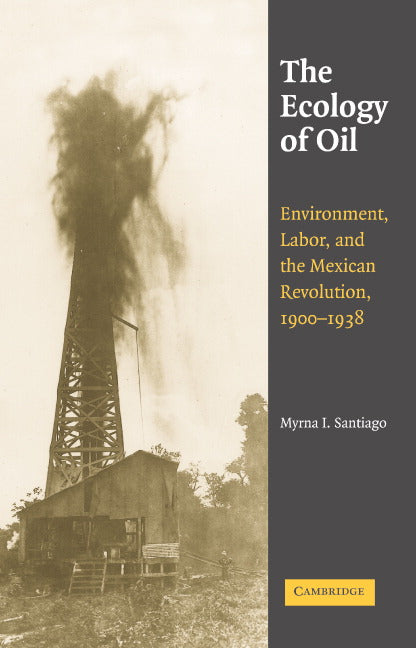 The Ecology of Oil; Environment, Labor, and the Mexican Revolution, 1900–1938 (Hardback) 9780521863247