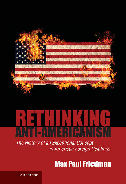 Rethinking Anti-Americanism; The History of an Exceptional Concept in American Foreign Relations (Hardback) 9780521864916