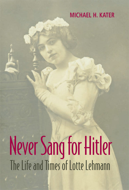 Never Sang for Hitler; The Life and Times of Lotte Lehmann, 1888–1976 (Hardback) 9780521873925