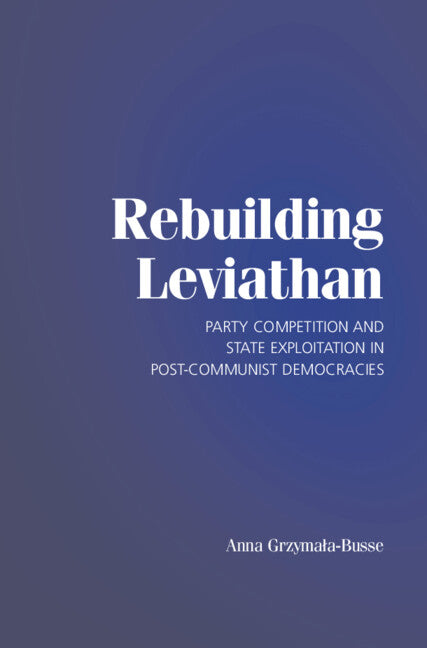 Rebuilding Leviathan; Party Competition and State Exploitation in Post-Communist Democracies (Hardback) 9780521873963