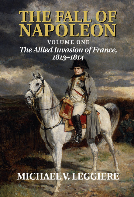 The Fall of Napoleon: Volume 1, The Allied Invasion of France, 1813–1814 (Hardback) 9780521875424