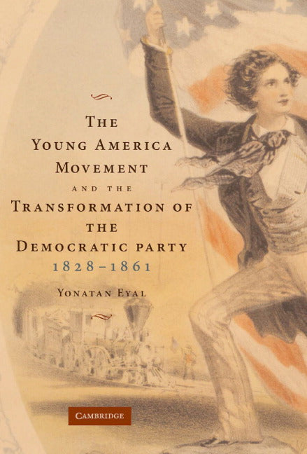 The Young America Movement and the Transformation of the Democratic Party, 1828–1861 (Hardback) 9780521875646
