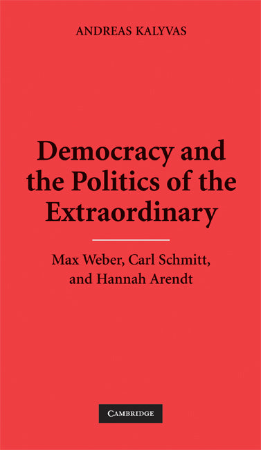 Democracy and the Politics of the Extraordinary; Max Weber, Carl Schmitt, and Hannah Arendt (Hardback) 9780521877688