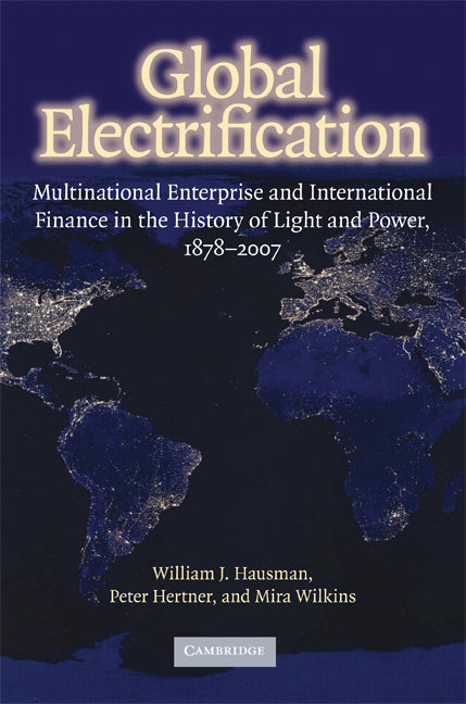 Global Electrification; Multinational Enterprise and International Finance in the History of Light and Power, 1878–2007 (Hardback) 9780521880350