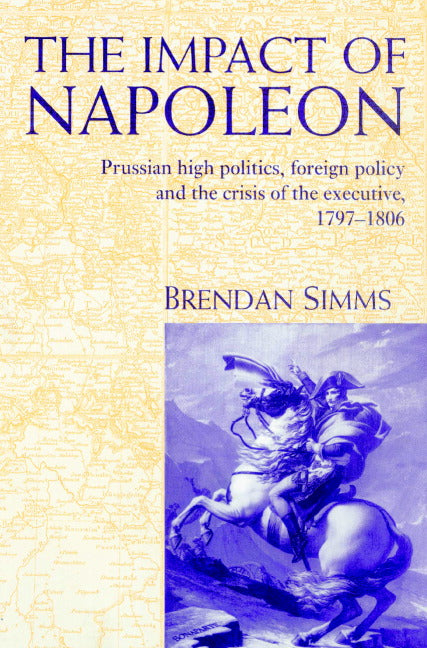 The Impact of Napoleon; Prussian High Politics, Foreign Policy and the Crisis of the Executive, 1797–1806 (Paperback) 9780521893855