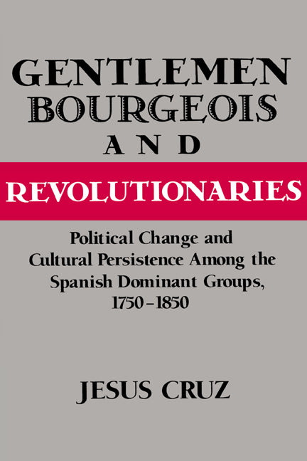 Gentlemen, Bourgeois, and Revolutionaries; Political Change and Cultural Persistence among the Spanish Dominant Groups, 1750–1850 (Paperback) 9780521894166